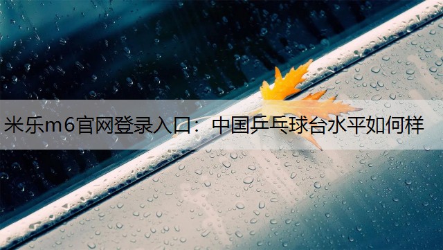 米乐m6官网登录入口：中国乒乓球台水平如何样